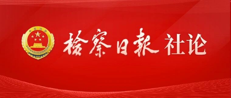 检察日报社论：锚定“四个更加”目标奋力建设更高水平平安中国